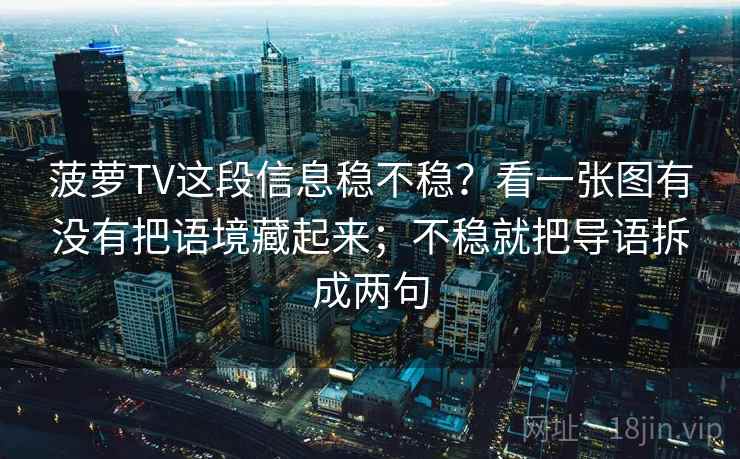 菠萝TV这段信息稳不稳?看一张图有没有把语境藏起来;不稳就把导语拆成两句