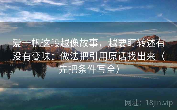 爱一帆这段越像故事，越要盯转述有没有变味：做法把引用原话找出来（先把条件写全）