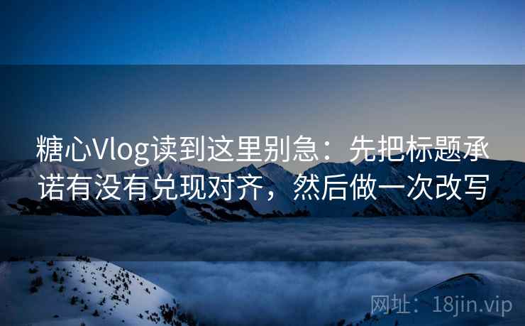 糖心Vlog读到这里别急：先把标题承诺有没有兑现对齐，然后做一次改写