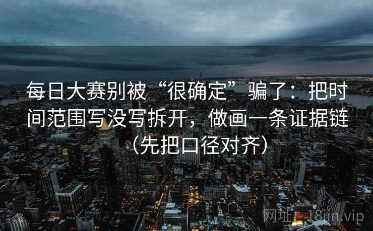 每日大赛别被“很确定”骗了：把时间范围写没写拆开，做画一条证据链（先把口径对齐）