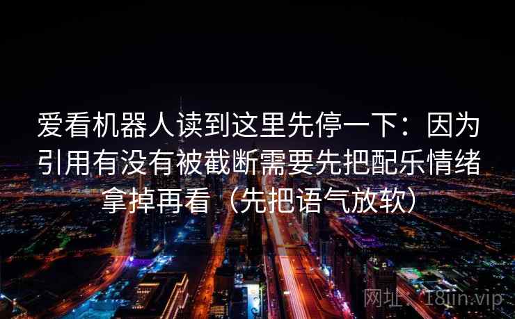 爱看机器人读到这里先停一下：因为引用有没有被截断需要先把配乐情绪拿掉再看（先把语气放软）