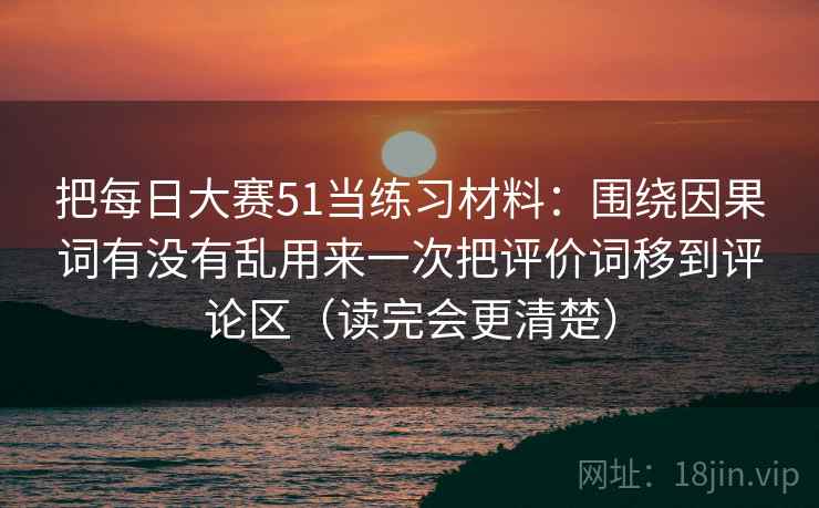 把每日大赛51当练习材料：围绕因果词有没有乱用来一次把评价词移到评论区（读完会更清楚）