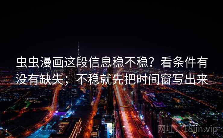 虫虫漫画这段信息稳不稳？看条件有没有缺失；不稳就先把时间窗写出来