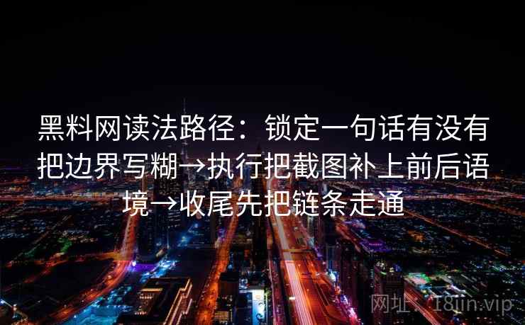 黑料网读法路径:锁定一句话有没有把边界写糊→执行把截图补上前后语境→收尾先把链条走通