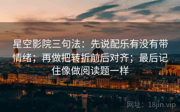 星空影院三句法:先说配乐有没有带情绪;再做把转折前后对齐;最后记住像做阅读题一样
