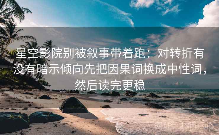 星空影院别被叙事带着跑:对转折有没有暗示倾向先把因果词换成中性词,然后读完更稳