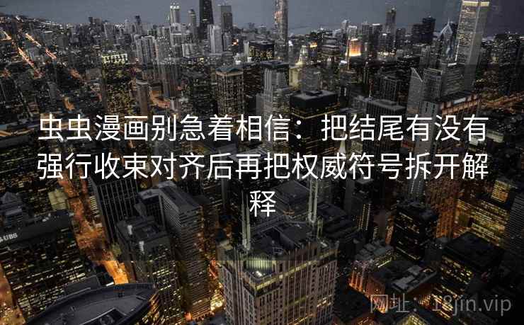虫虫漫画别急着相信:把结尾有没有强行收束对齐后再把权威符号拆开解释