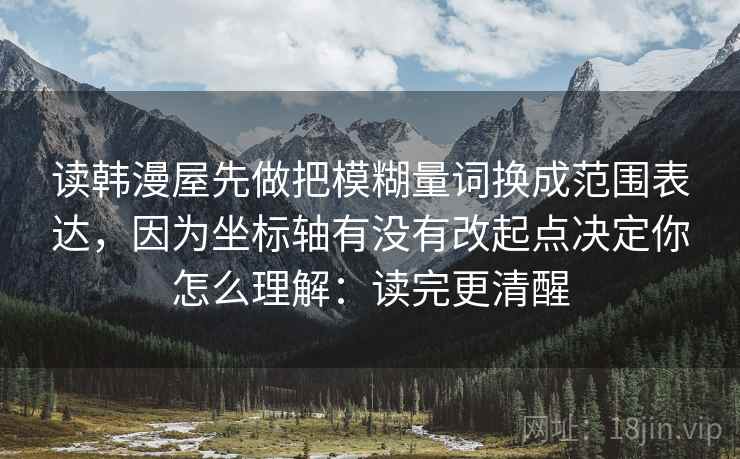 读韩漫屋先做把模糊量词换成范围表达,因为坐标轴有没有改起点决定你怎么理解:读完更清醒