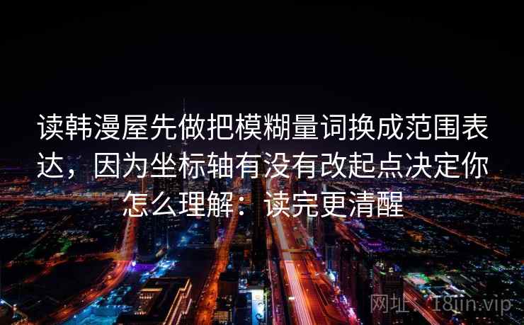 读韩漫屋先做把模糊量词换成范围表达,因为坐标轴有没有改起点决定你怎么理解:读完更清醒