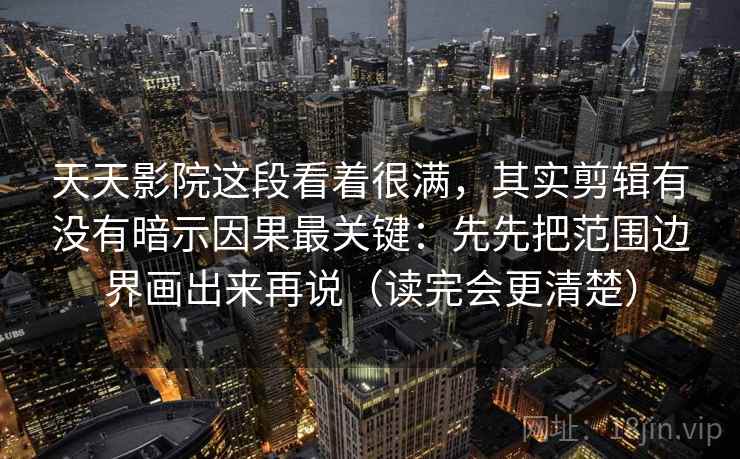 天天影院这段看着很满,其实剪辑有没有暗示因果最关键:先先把范围边界画出来再说(读完会更清楚)