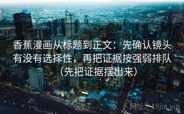 香蕉漫画从标题到正文：先确认镜头有没有选择性，再把证据按强弱排队（先把证据摆出来）