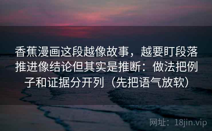 香蕉漫画这段越像故事，越要盯段落推进像结论但其实是推断：做法把例子和证据分开列（先把语气放软）