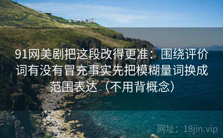 91网美剧把这段改得更准:围绕评价词有没有冒充事实先把模糊量词换成范围表达(不用背概念)