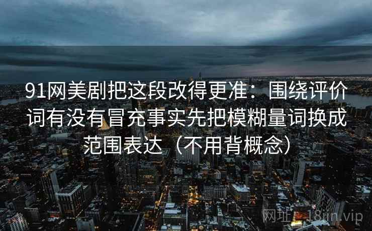 91网美剧把这段改得更准:围绕评价词有没有冒充事实先把模糊量词换成范围表达(不用背概念)