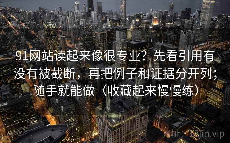 91网站读起来像很专业？先看引用有没有被截断，再把例子和证据分开列；随手就能做（收藏起来慢慢练）