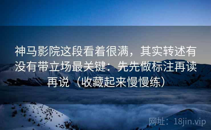 神马影院这段看着很满，其实转述有没有带立场最关键：先先做标注再读再说（收藏起来慢慢练）
