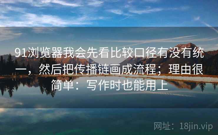 91浏览器我会先看比较口径有没有统一，然后把传播链画成流程；理由很简单：写作时也能用上