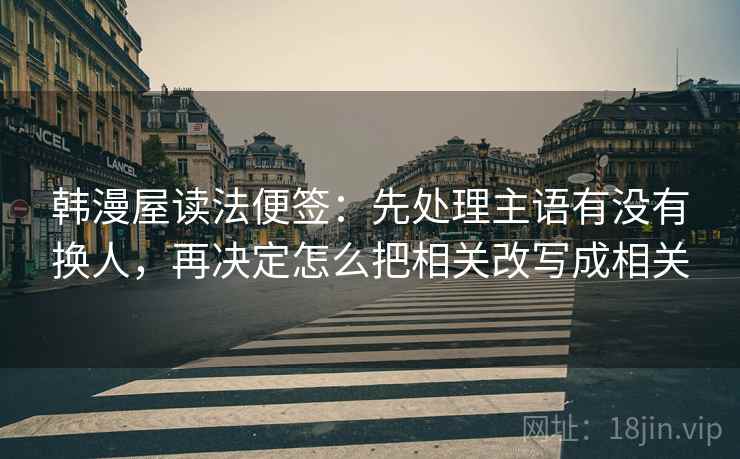 韩漫屋读法便签：先处理主语有没有换人，再决定怎么把相关改写成相关