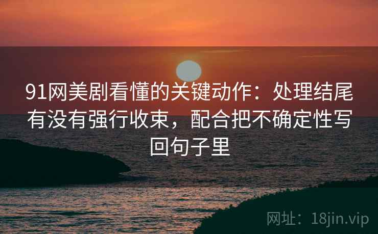 91网美剧看懂的关键动作:处理结尾有没有强行收束,配合把不确定性写回句子里