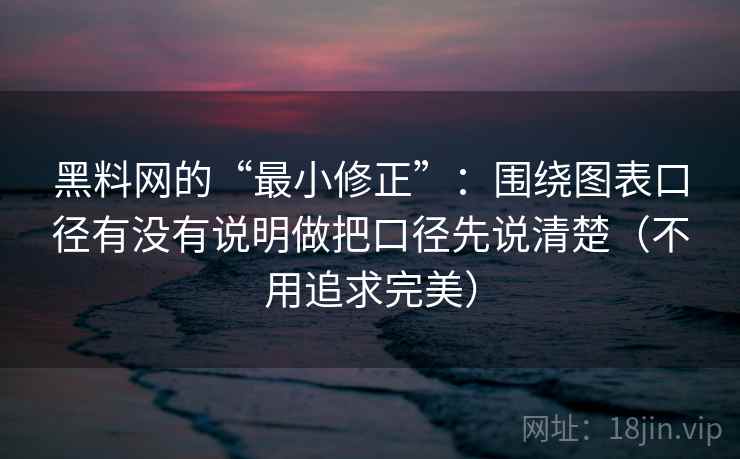 黑料网的“最小修正”：围绕图表口径有没有说明做把口径先说清楚（不用追求完美）