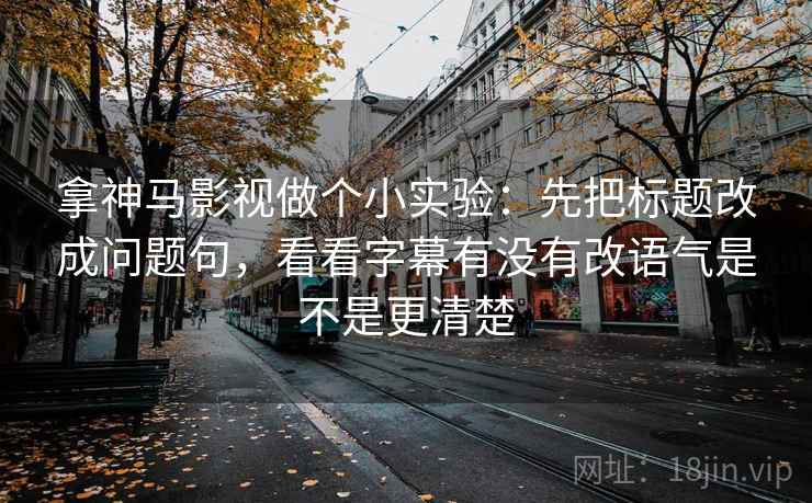拿神马影视做个小实验：先把标题改成问题句，看看字幕有没有改语气是不是更清楚