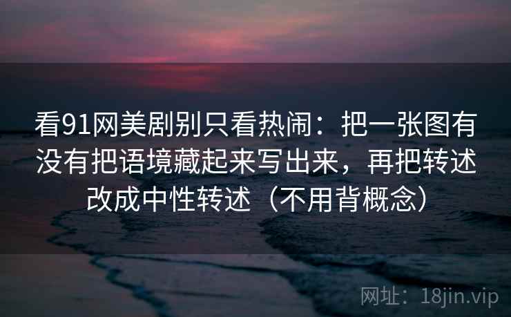 看91网美剧别只看热闹:把一张图有没有把语境藏起来写出来,再把转述改成中性转述(不用背概念)