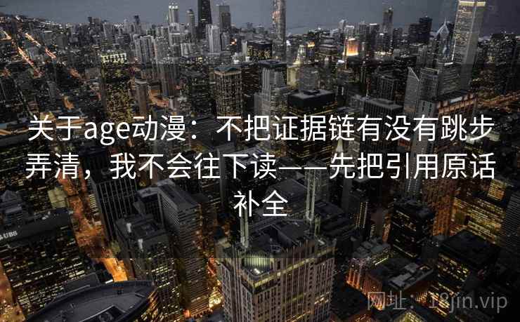 关于age动漫：不把证据链有没有跳步弄清，我不会往下读——先把引用原话补全