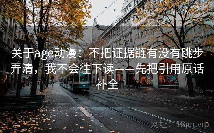 关于age动漫：不把证据链有没有跳步弄清，我不会往下读——先把引用原话补全