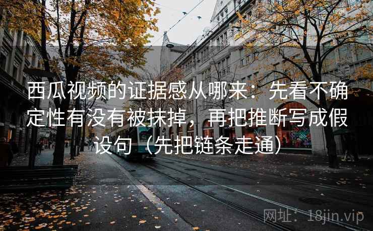 西瓜视频的证据感从哪来:先看不确定性有没有被抹掉,再把推断写成假设句(先把链条走通)