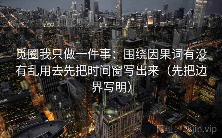 觅圈我只做一件事：围绕因果词有没有乱用去先把时间窗写出来（先把边界写明）