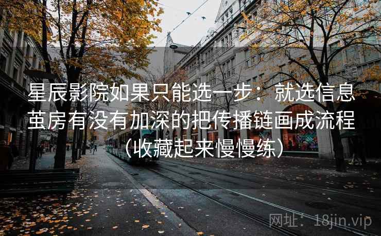 星辰影院如果只能选一步：就选信息茧房有没有加深的把传播链画成流程（收藏起来慢慢练）