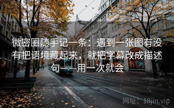 微密圈随手记一条：遇到一张图有没有把语境藏起来，就把字幕改成描述句——用一次就会