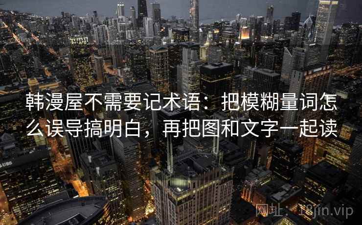韩漫屋不需要记术语:把模糊量词怎么误导搞明白,再把图和文字一起读