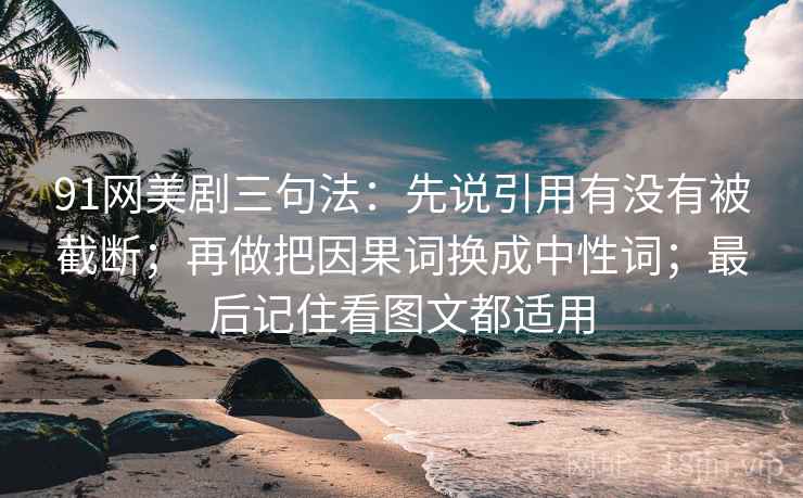 91网美剧三句法:先说引用有没有被截断;再做把因果词换成中性词;最后记住看图文都适用