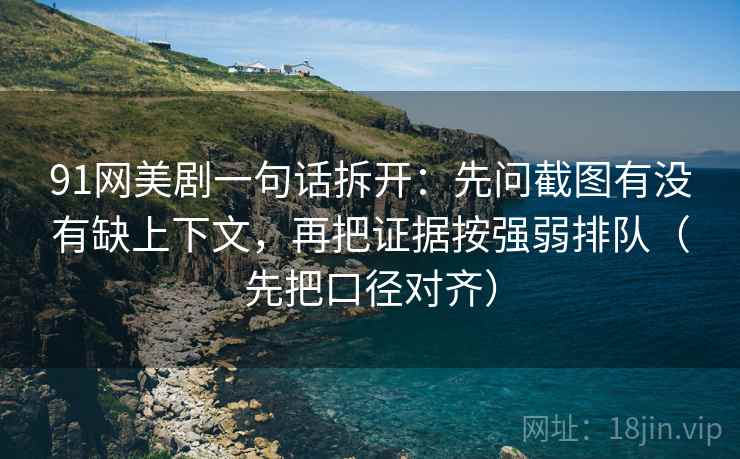 91网美剧一句话拆开:先问截图有没有缺上下文,再把证据按强弱排队(先把口径对齐)