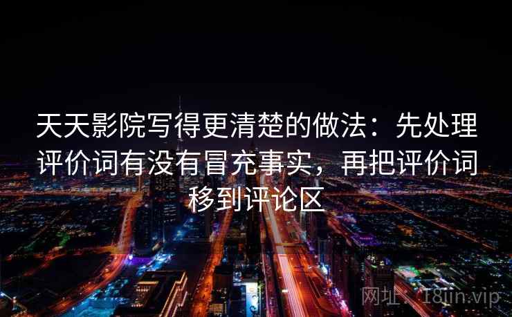 天天影院写得更清楚的做法:先处理评价词有没有冒充事实,再把评价词移到评论区