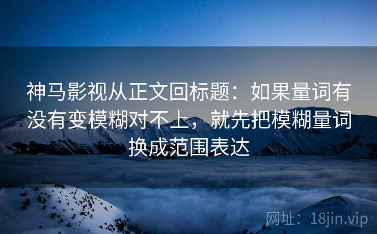 神马影视从正文回标题：如果量词有没有变模糊对不上，就先把模糊量词换成范围表达