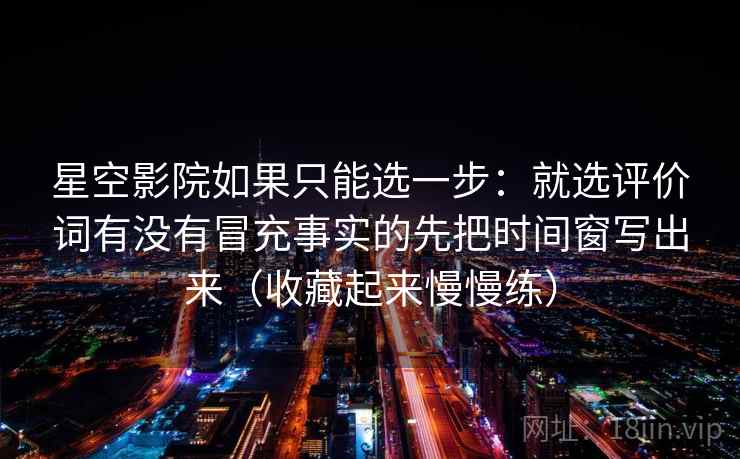 星空影院如果只能选一步:就选评价词有没有冒充事实的先把时间窗写出来(收藏起来慢慢练)