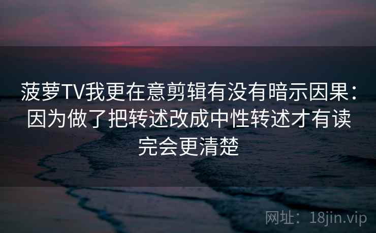菠萝TV我更在意剪辑有没有暗示因果:因为做了把转述改成中性转述才有读完会更清楚