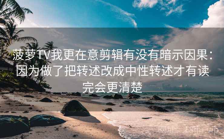 菠萝TV我更在意剪辑有没有暗示因果:因为做了把转述改成中性转述才有读完会更清楚