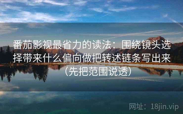 番茄影视最省力的读法：围绕镜头选择带来什么偏向做把转述链条写出来（先把范围说透）