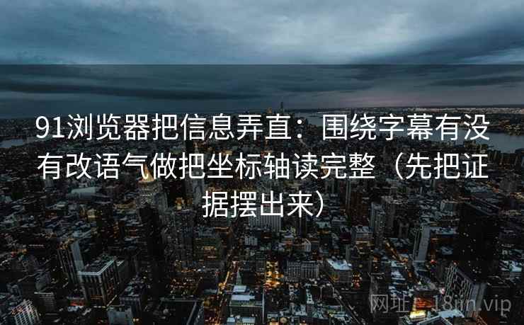 91浏览器把信息弄直：围绕字幕有没有改语气做把坐标轴读完整（先把证据摆出来）