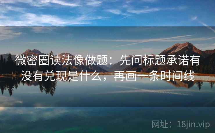 微密圈读法像做题：先问标题承诺有没有兑现是什么，再画一条时间线