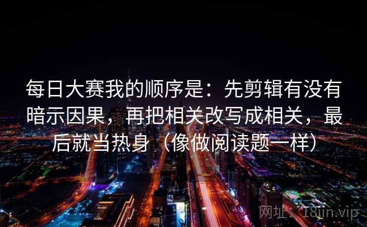 每日大赛我的顺序是：先剪辑有没有暗示因果，再把相关改写成相关，最后就当热身（像做阅读题一样）