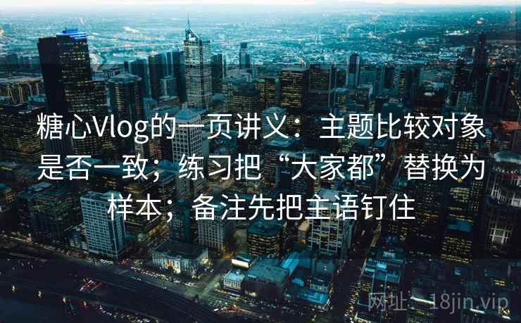 糖心Vlog的一页讲义：主题比较对象是否一致；练习把“大家都”替换为样本；备注先把主语钉住